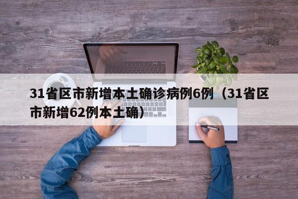 31省区市新增本土确诊病例6例(31省区市新增62例本土确)