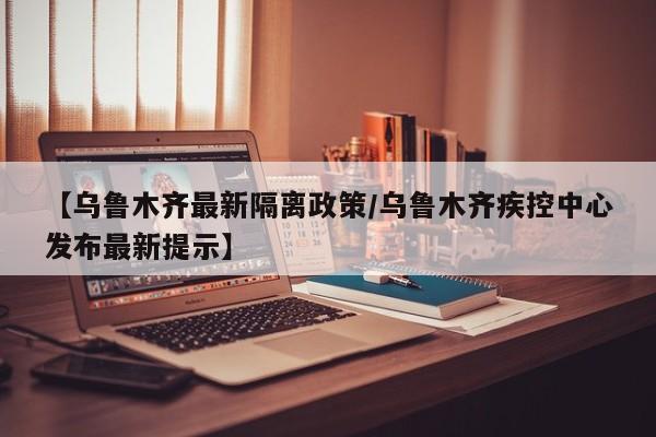 【乌鲁木齐最新隔离政策/乌鲁木齐疾控中心发布最新提示】