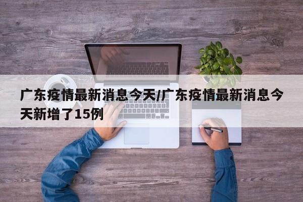 广东疫情最新消息今天/广东疫情最新消息今天新增了15例