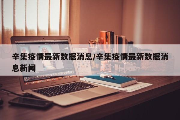 辛集疫情最新数据消息/辛集疫情最新数据消息新闻
