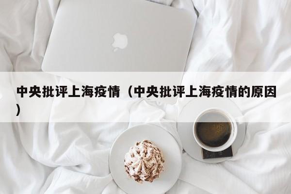 中央批评上海疫情(中央批评上海疫情的原因)