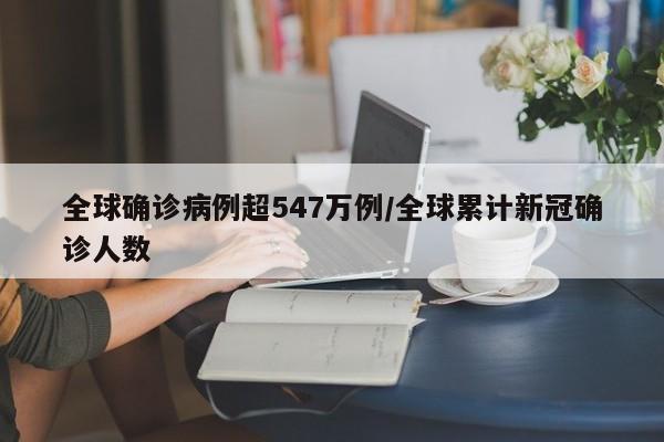 全球确诊病例超547万例/全球累计新冠确诊人数