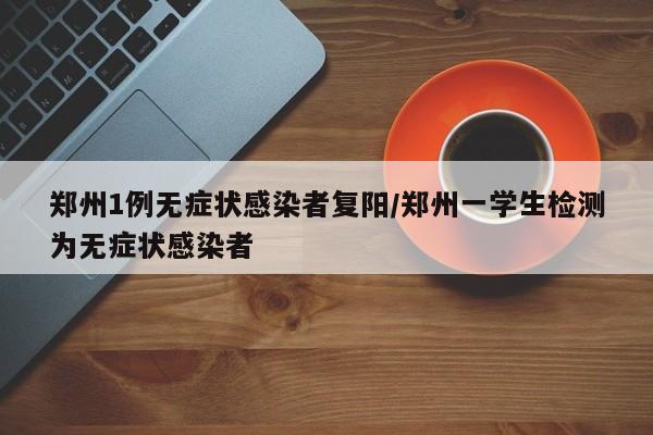 郑州1例无症状感染者复阳/郑州一学生检测为无症状感染者