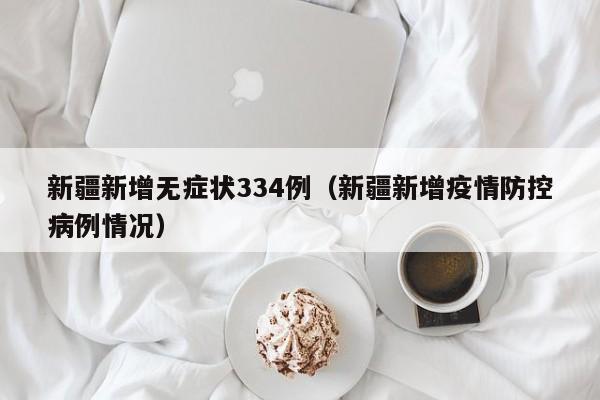 新疆新增无症状334例(新疆新增疫情防控病例情况)