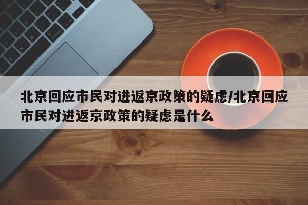 北京回应市民对进返京政策的疑虑/北京回应市民对进返京政策的疑虑是什么