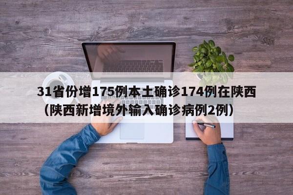 31省份增175例本土确诊174例在陕西(陕西新增境外输入确诊病例2例)