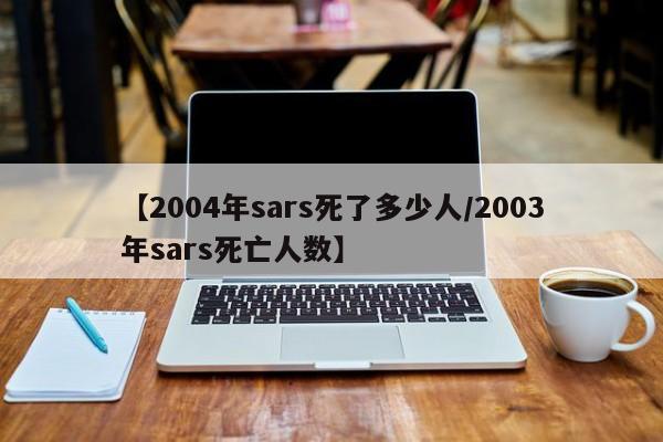 【2004年sars死了多少人/2003年sars死亡人数】
