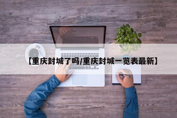 【重庆封城了吗/重庆封城一览表最新】