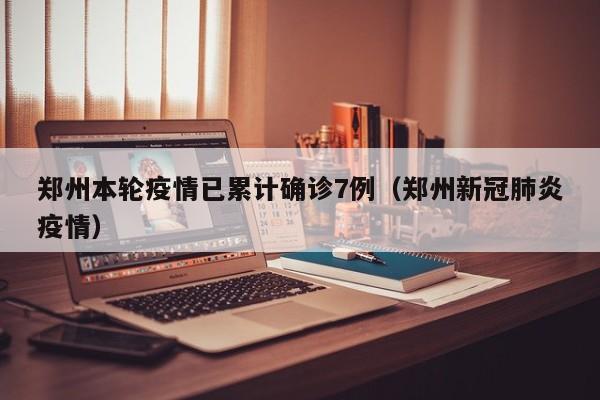 郑州本轮疫情已累计确诊7例(郑州新冠肺炎疫情)