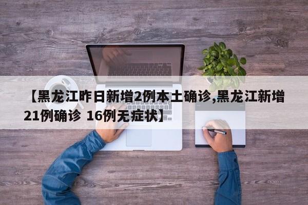 【黑龙江昨日新增2例本土确诊,黑龙江新增21例确诊 16例无症状】