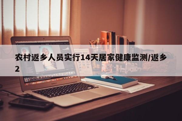 农村返乡人员实行14天居家健康监测/返乡2