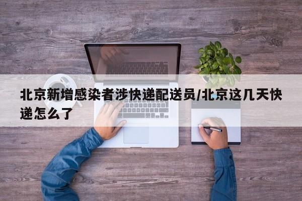 北京新增感染者涉快递配送员/北京这几天快递怎么了