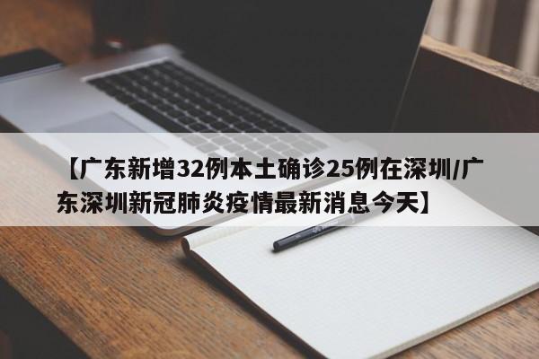 【广东新增32例本土确诊25例在深圳/广东深圳新冠肺炎疫情最新消息今天】