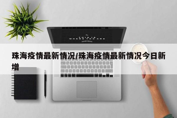 珠海疫情最新情况/珠海疫情最新情况今日新增
