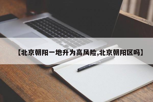 【北京朝阳一地升为高风险,北京朝阳区吗】