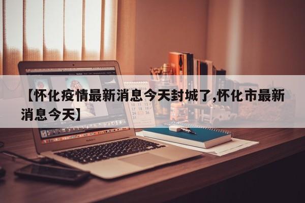 【怀化疫情最新消息今天封城了,怀化市最新消息今天】