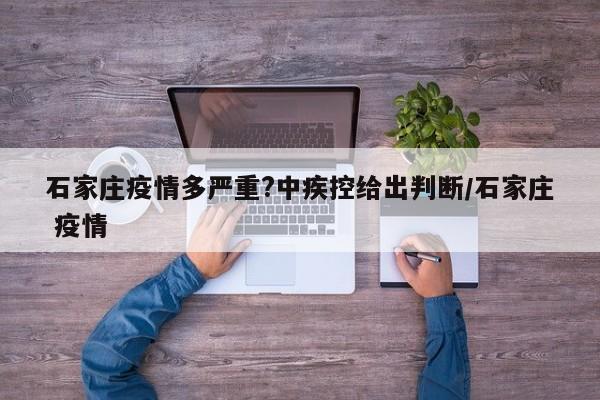 石家庄疫情多严重?中疾控给出判断/石家庄 疫情