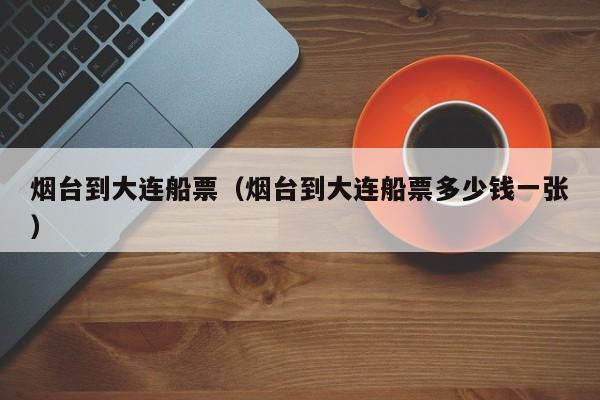 烟台到大连船票(烟台到大连船票多少钱一张)