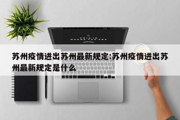 苏州疫情进出苏州最新规定:苏州疫情进出苏州最新规定是什么