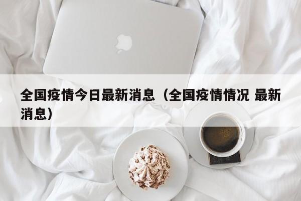 全国疫情今日最新消息(全国疫情情况 最新消息)
