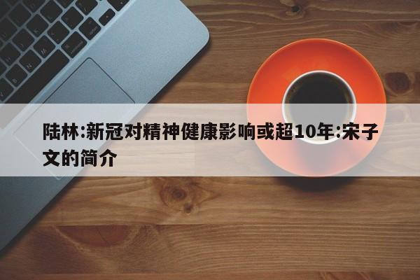 陆林:新冠对精神健康影响或超10年:宋子文的简介