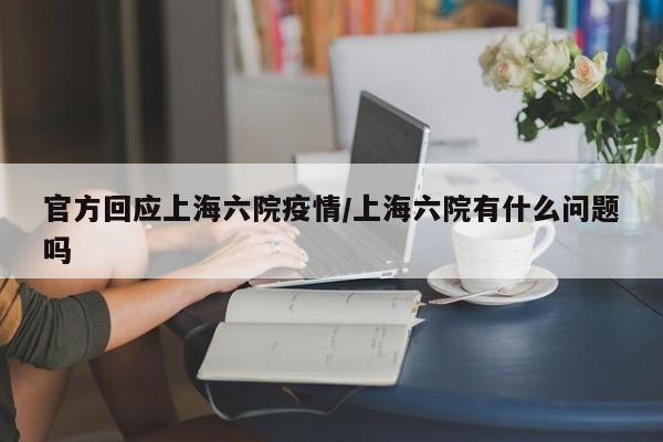 官方回应上海六院疫情/上海六院有什么问题吗