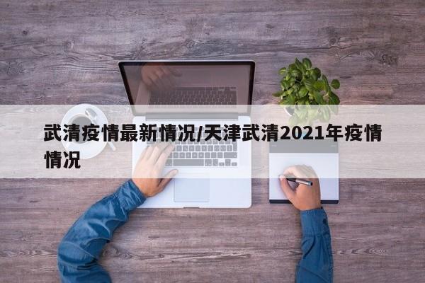 武清疫情最新情况/天津武清2021年疫情情况