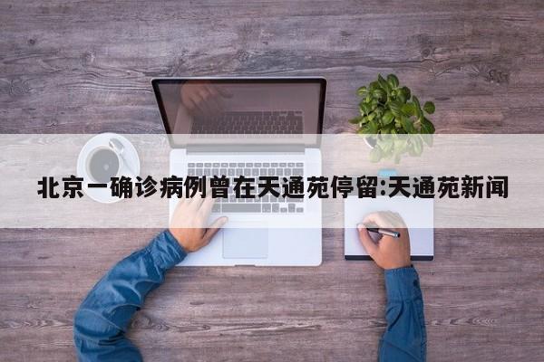 北京一确诊病例曾在天通苑停留:天通苑新闻
