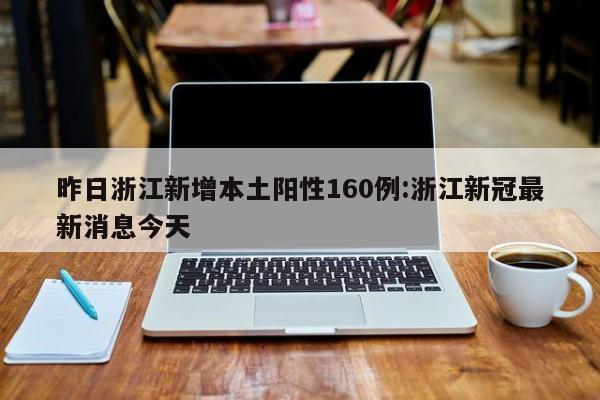 昨日浙江新增本土阳性160例:浙江新冠最新消息今天