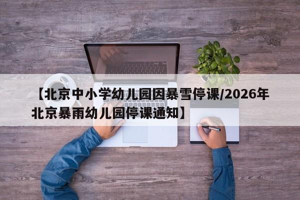【北京中小学幼儿园因暴雪停课/2026年北京暴雨幼儿园停课通知】