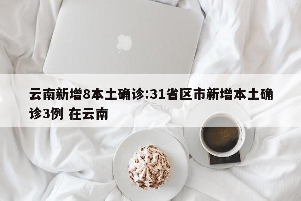 云南新增8本土确诊:31省区市新增本土确诊3例 在云南