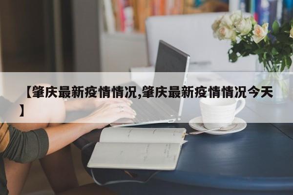 【肇庆最新疫情情况,肇庆最新疫情情况今天】
