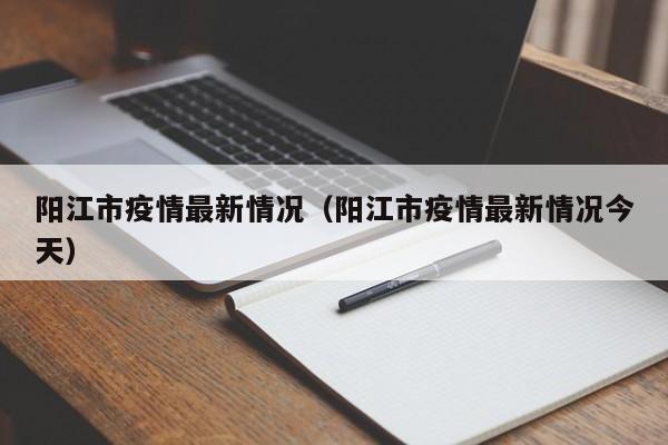阳江市疫情最新情况(阳江市疫情最新情况今天)