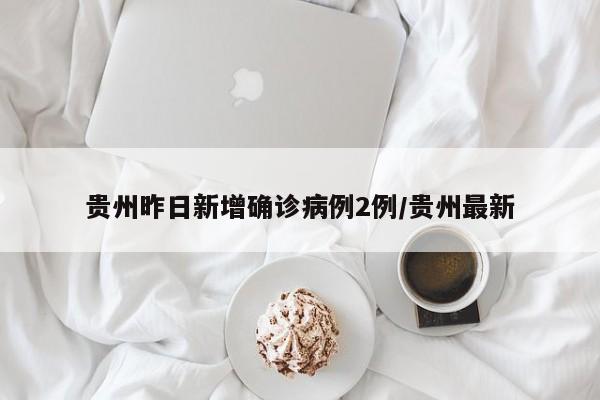 贵州昨日新增确诊病例2例/贵州最新