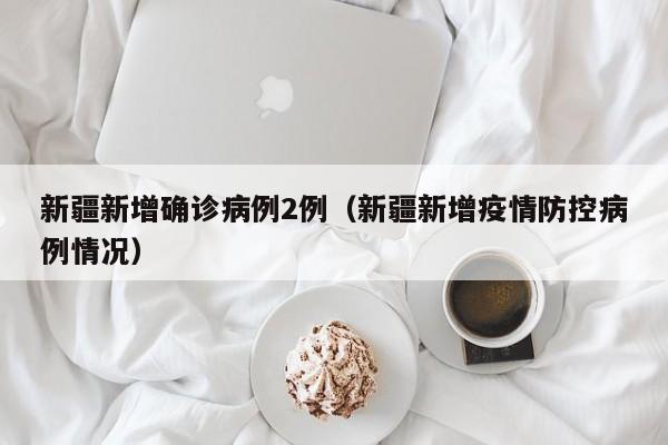 新疆新增确诊病例2例(新疆新增疫情防控病例情况)