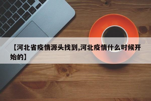 【河北省疫情源头找到,河北疫情什么时候开始的】