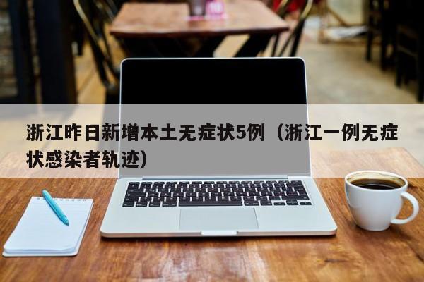 浙江昨日新增本土无症状5例(浙江一例无症状感染者轨迹)
