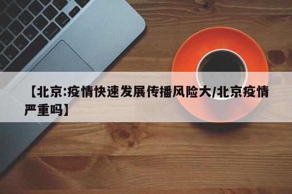 【北京:疫情快速发展传播风险大/北京疫情严重吗】