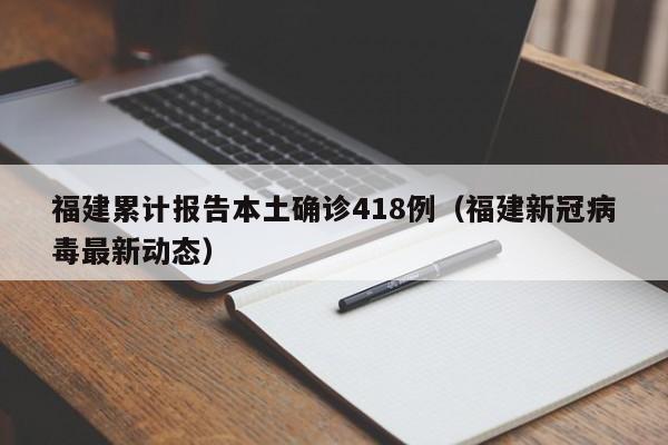 福建累计报告本土确诊418例(福建新冠病毒最新动态)