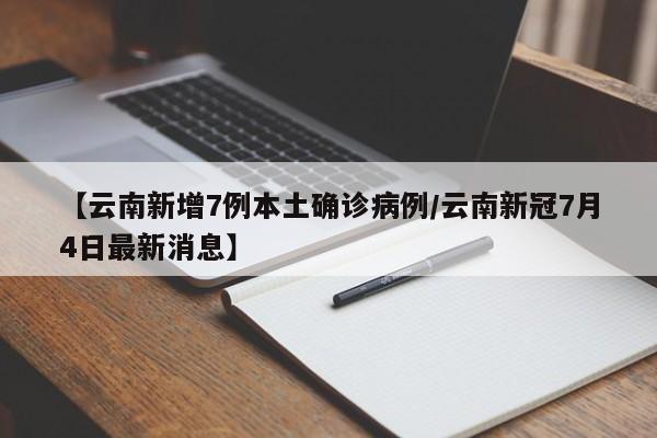 【云南新增7例本土确诊病例/云南新冠7月4日最新消息】