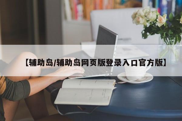 【辅助岛/辅助岛网页版登录入口官方版】