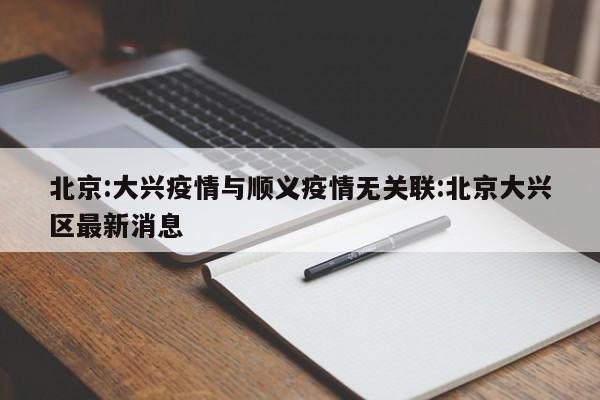 北京:大兴疫情与顺义疫情无关联:北京大兴区最新消息