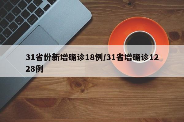 31省份新增确诊18例/31省增确诊1228例