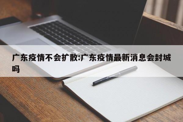 广东疫情不会扩散:广东疫情最新消息会封城吗