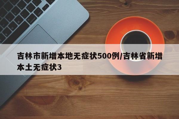 吉林市新增本地无症状500例/吉林省新增本土无症状3