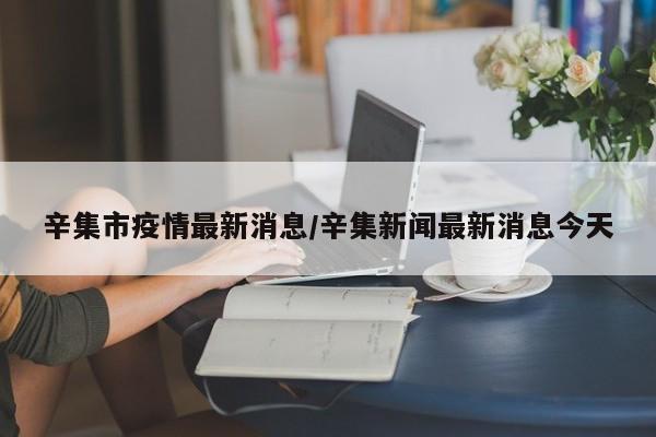 辛集市疫情最新消息/辛集新闻最新消息今天