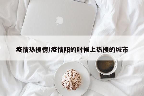 疫情热搜榜/疫情阳的时候上热搜的城市