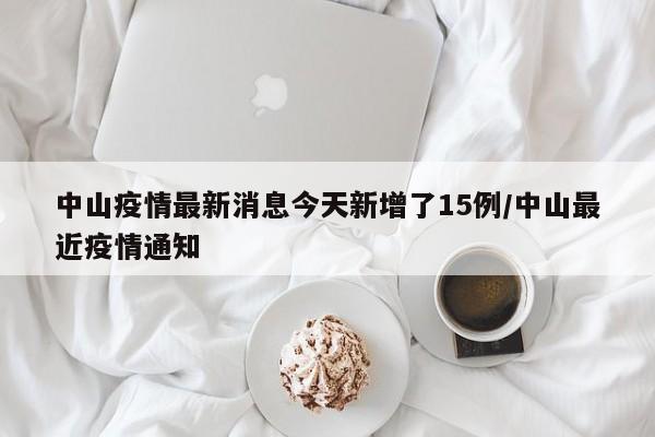 中山疫情最新消息今天新增了15例/中山最近疫情通知