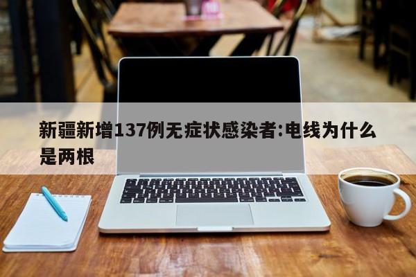 新疆新增137例无症状感染者:电线为什么是两根