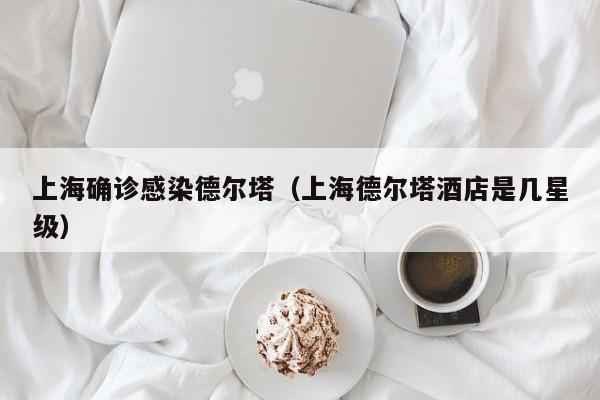 上海确诊感染德尔塔(上海德尔塔酒店是几星级)